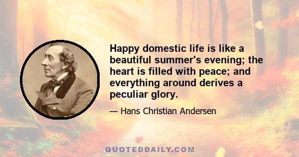 Happy domestic life is like a beautiful summer's evening; the heart is filled with peace; and everything around derives a peculiar glory.