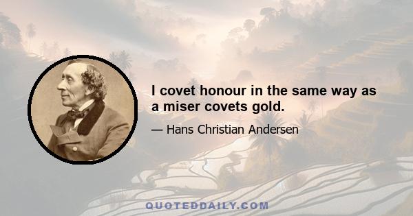 I covet honour in the same way as a miser covets gold.