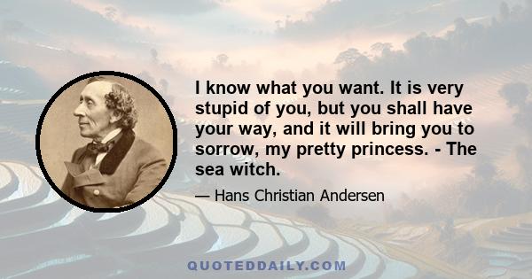 I know what you want. It is very stupid of you, but you shall have your way, and it will bring you to sorrow, my pretty princess. - The sea witch.