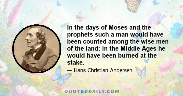 In the days of Moses and the prophets such a man would have been counted among the wise men of the land; in the Middle Ages he would have been burned at the stake.