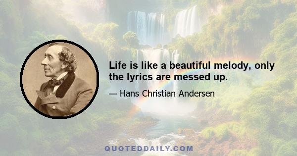 Life is like a beautiful melody, only the lyrics are messed up.