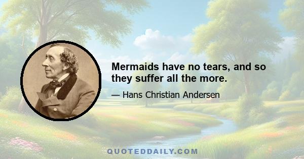 Mermaids have no tears, and so they suffer all the more.