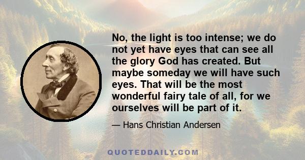 No, the light is too intense; we do not yet have eyes that can see all the glory God has created. But maybe someday we will have such eyes. That will be the most wonderful fairy tale of all, for we ourselves will be