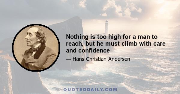 Nothing is too high for a man to reach, but he must climb with care and confidence