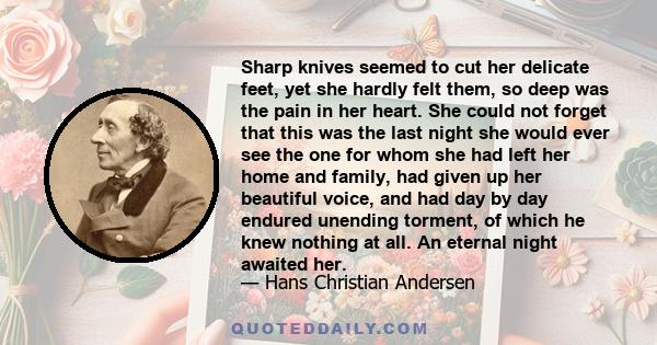 Sharp knives seemed to cut her delicate feet, yet she hardly felt them, so deep was the pain in her heart. She could not forget that this was the last night she would ever see the one for whom she had left her home and