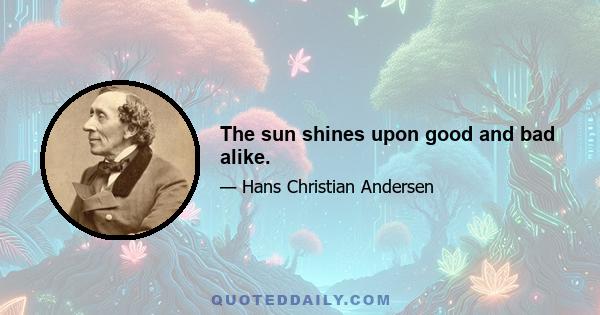 The sun shines upon good and bad alike.