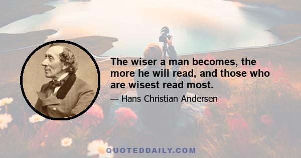 The wiser a man becomes, the more he will read, and those who are wisest read most.