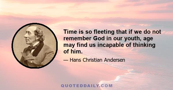 Time is so fleeting that if we do not remember God in our youth, age may find us incapable of thinking of him.