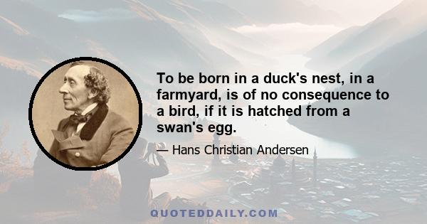 To be born in a duck's nest, in a farmyard, is of no consequence to a bird, if it is hatched from a swan's egg.