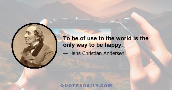 To be of use to the world is the only way to be happy.