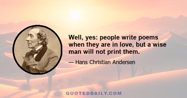 Well, yes: people write poems when they are in love, but a wise man will not print them.