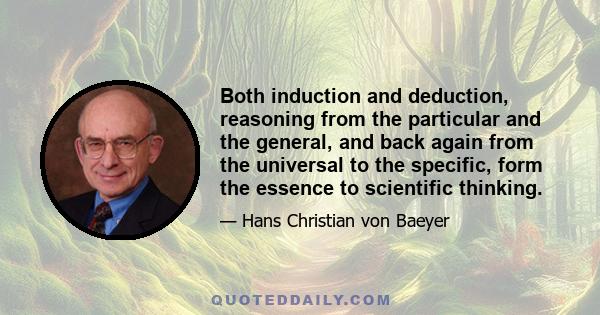 Both induction and deduction, reasoning from the particular and the general, and back again from the universal to the specific, form the essence to scientific thinking.