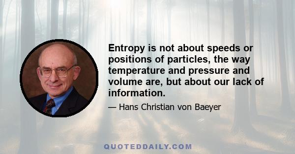 Entropy is not about speeds or positions of particles, the way temperature and pressure and volume are, but about our lack of information.