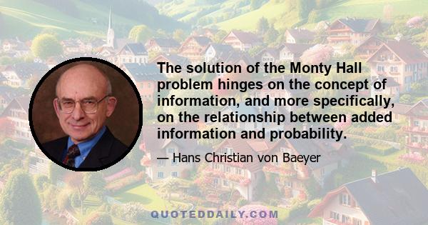 The solution of the Monty Hall problem hinges on the concept of information, and more specifically, on the relationship between added information and probability.