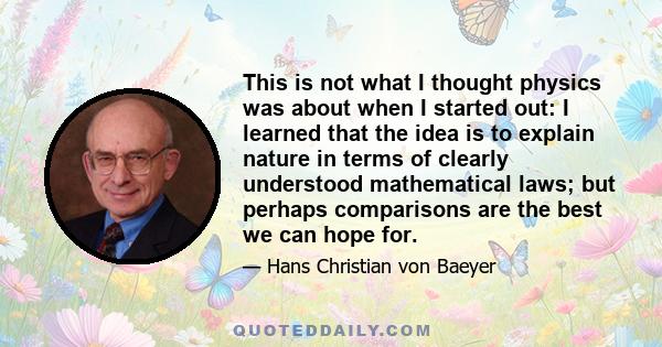 This is not what I thought physics was about when I started out: I learned that the idea is to explain nature in terms of clearly understood mathematical laws; but perhaps comparisons are the best we can hope for.