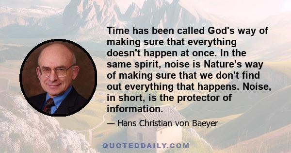 Time has been called God's way of making sure that everything doesn't happen at once. In the same spirit, noise is Nature's way of making sure that we don't find out everything that happens. Noise, in short, is the