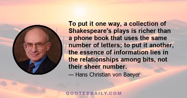 To put it one way, a collection of Shakespeare's plays is richer than a phone book that uses the same number of letters; to put it another, the essence of information lies in the relationships among bits, not their