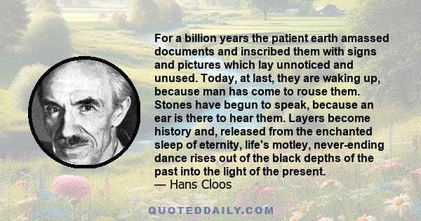 For a billion years the patient earth amassed documents and inscribed them with signs and pictures which lay unnoticed and unused. Today, at last, they are waking up, because man has come to rouse them. Stones have