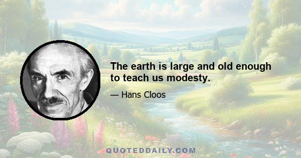 The earth is large and old enough to teach us modesty.