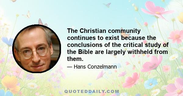 The Christian community continues to exist because the conclusions of the critical study of the Bible are largely withheld from them.