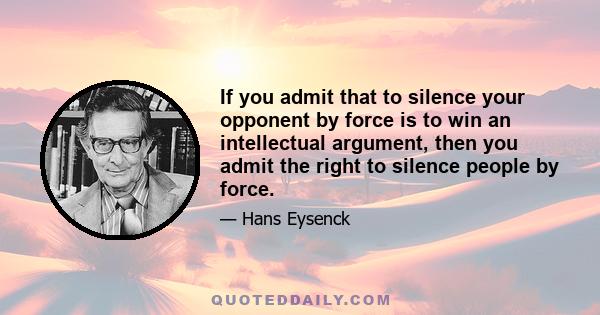 If you admit that to silence your opponent by force is to win an intellectual argument, then you admit the right to silence people by force.