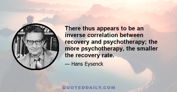 There thus appears to be an inverse correlation between recovery and psychotherapy; the more psychotherapy, the smaller the recovery rate.