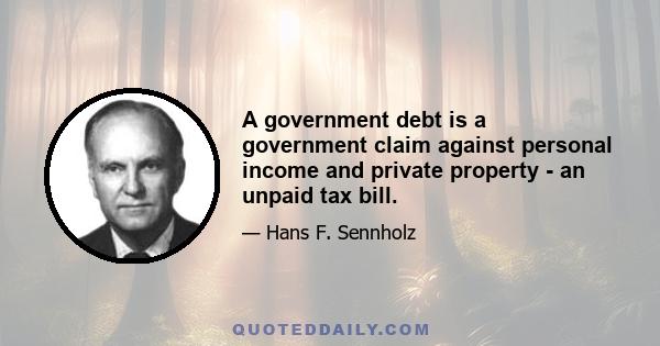 A government debt is a government claim against personal income and private property - an unpaid tax bill.