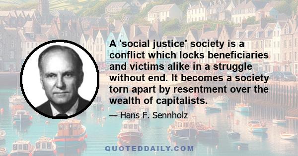 A 'social justice' society is a conflict which locks beneficiaries and victims alike in a struggle without end. It becomes a society torn apart by resentment over the wealth of capitalists.