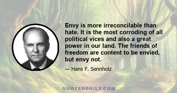 Envy is more irreconcilable than hate. It is the most corroding of all political vices and also a great power in our land. The friends of freedom are content to be envied, but envy not.