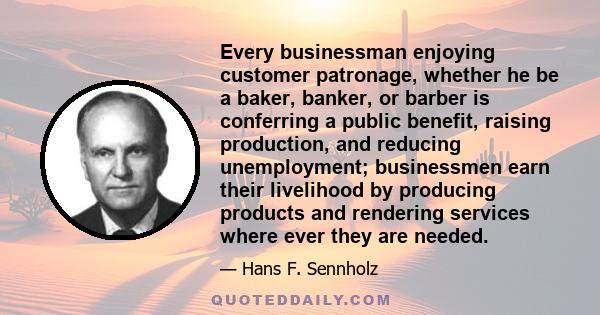 Every businessman enjoying customer patronage, whether he be a baker, banker, or barber is conferring a public benefit, raising production, and reducing unemployment; businessmen earn their livelihood by producing