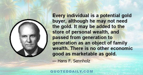 Every individual is a potential gold buyer, although he may not need the gold. It may be added to the store of personal wealth, and passed from generation to generation as an object of family wealth. There is no other