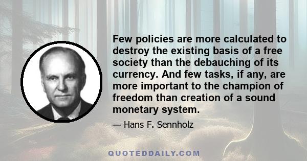 Few policies are more calculated to destroy the existing basis of a free society than the debauching of its currency. And few tasks, if any, are more important to the champion of freedom than creation of a sound