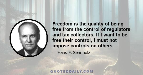 Freedom is the quality of being free from the control of regulators and tax collectors. If I want to be free their control, I must not impose controls on others.