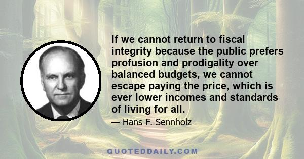 If we cannot return to fiscal integrity because the public prefers profusion and prodigality over balanced budgets, we cannot escape paying the price, which is ever lower incomes and standards of living for all.