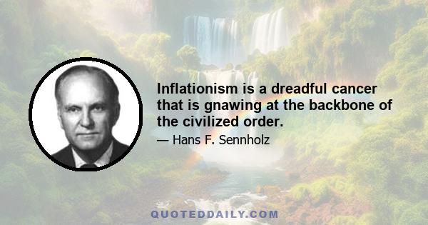 Inflationism is a dreadful cancer that is gnawing at the backbone of the civilized order.