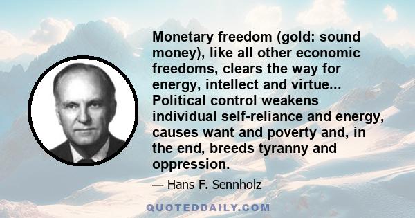 Monetary freedom (gold: sound money), like all other economic freedoms, clears the way for energy, intellect and virtue... Political control weakens individual self-reliance and energy, causes want and poverty and, in