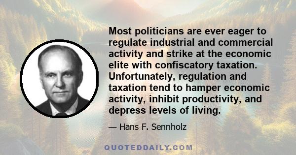 Most politicians are ever eager to regulate industrial and commercial activity and strike at the economic elite with confiscatory taxation. Unfortunately, regulation and taxation tend to hamper economic activity,