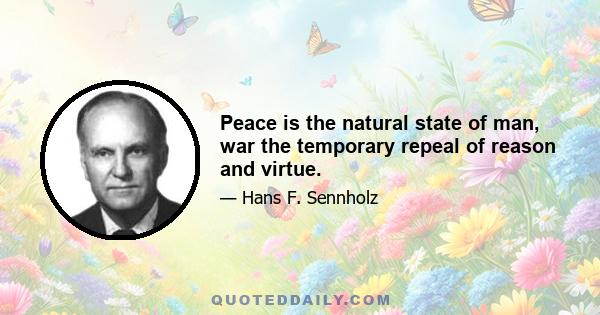 Peace is the natural state of man, war the temporary repeal of reason and virtue.