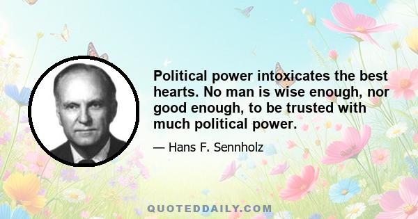 Political power intoxicates the best hearts. No man is wise enough, nor good enough, to be trusted with much political power.