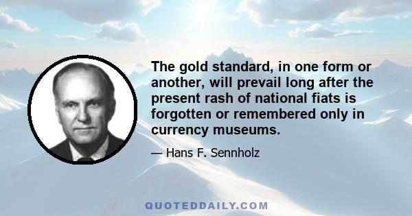 The gold standard, in one form or another, will prevail long after the present rash of national fiats is forgotten or remembered only in currency museums.