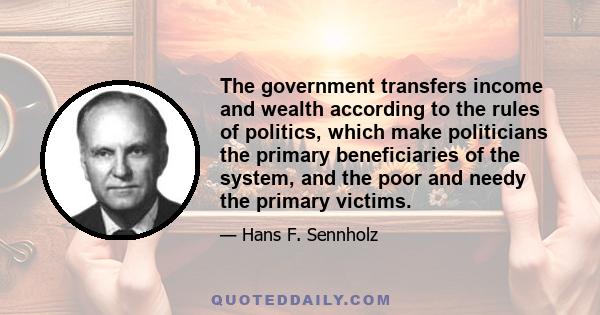 The government transfers income and wealth according to the rules of politics, which make politicians the primary beneficiaries of the system, and the poor and needy the primary victims.