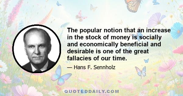 The popular notion that an increase in the stock of money is socially and economically beneficial and desirable is one of the great fallacies of our time.