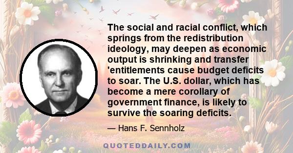 The social and racial conflict, which springs from the redistribution ideology, may deepen as economic output is shrinking and transfer 'entitlements cause budget deficits to soar. The U.S. dollar, which has become a