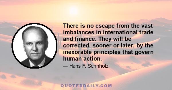 There is no escape from the vast imbalances in international trade and finance. They will be corrected, sooner or later, by the inexorable principles that govern human action.