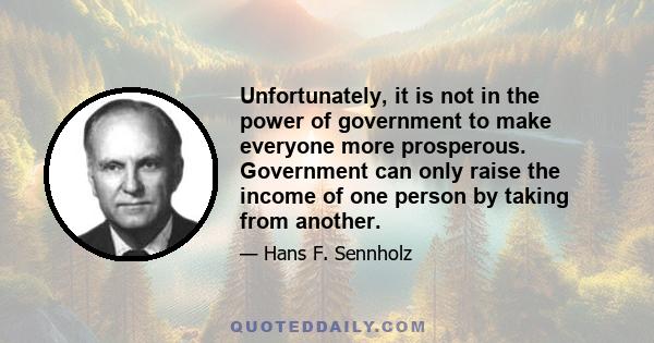 Unfortunately, it is not in the power of government to make everyone more prosperous. Government can only raise the income of one person by taking from another.