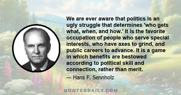 We are ever aware that politics is an ugly struggle that determines 'who gets what, when, and how.' It is the favorite occupation of people who serve special interests, who have axes to grind, and public careers to