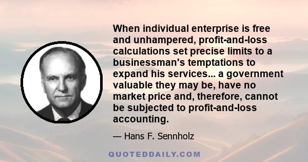 When individual enterprise is free and unhampered, profit-and-loss calculations set precise limits to a businessman's temptations to expand his services... a government valuable they may be, have no market price and,