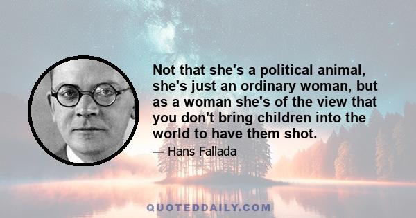 Not that she's a political animal, she's just an ordinary woman, but as a woman she's of the view that you don't bring children into the world to have them shot.