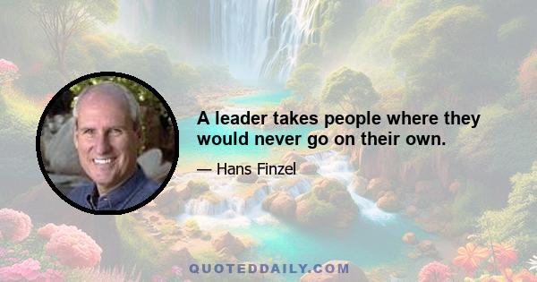 A leader takes people where they would never go on their own.