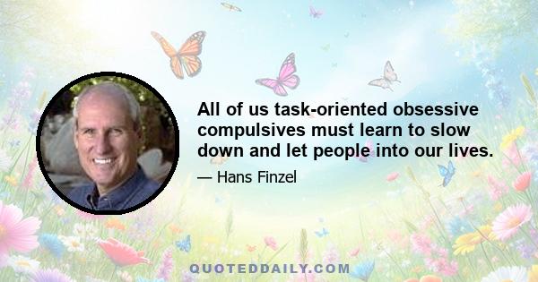 All of us task-oriented obsessive compulsives must learn to slow down and let people into our lives.